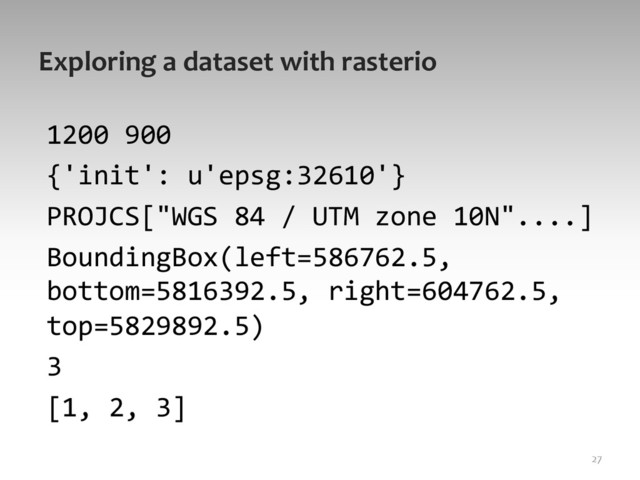 Exploring	  a	  dataset	  with	  rasterio	  
1200	  900	  
{'init':	  u'epsg:32610'}	  
PROJCS["WGS	  84	  /	  UTM	  zone	  10N"....]	  
BoundingBox(left=586762.5,	  
bottom=5816392.5,	  right=604762.5,	  
top=5829892.5)	  
3	  
[1,	  2,	  3]	  
27	  
