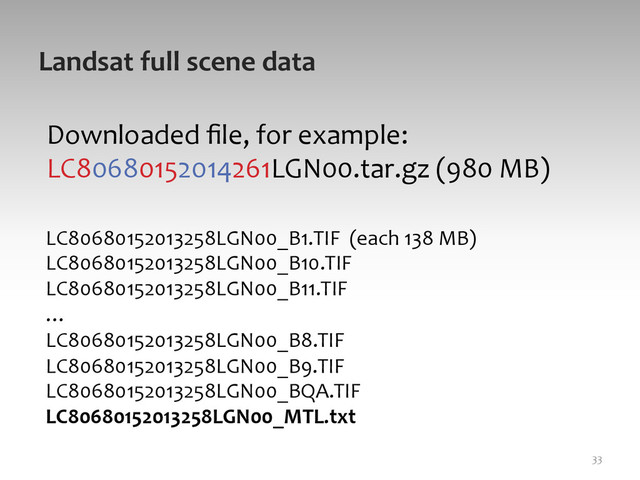 Landsat	  full	  scene	  data	  
Downloaded	  ﬁle,	  for	  example:	  
LC80680152014261LGN00.tar.gz	  (980	  MB)	  
	  
	  
	  
	  
33	  
LC80680152013258LGN00_B1.TIF	  	  (each	  138	  MB)	  
LC80680152013258LGN00_B10.TIF	  
LC80680152013258LGN00_B11.TIF	  
…	  
LC80680152013258LGN00_B8.TIF	  
LC80680152013258LGN00_B9.TIF	  
LC80680152013258LGN00_BQA.TIF	  
LC80680152013258LGN00_MTL.txt	  
