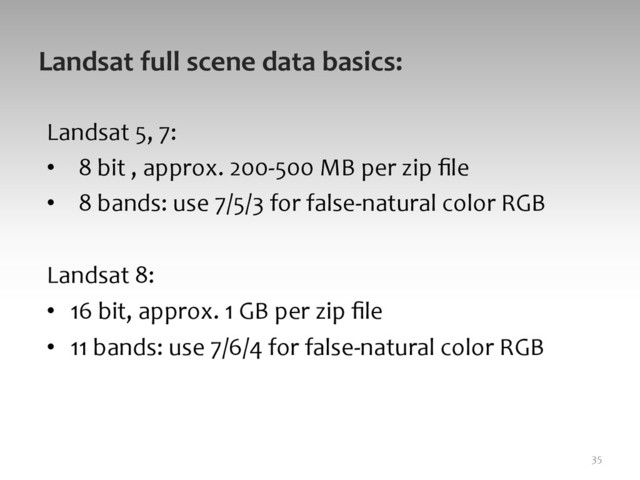 Landsat	  full	  scene	  data	  basics:	  
Landsat	  5,	  7:	  
•  8	  bit	  ,	  approx.	  200-­‐500	  MB	  per	  zip	  ﬁle	  
•  8	  bands:	  use	  7/5/3	  for	  false-­‐natural	  color	  RGB	  
Landsat	  8:	  
•  16	  bit,	  approx.	  1	  GB	  per	  zip	  ﬁle	  
•  11	  bands:	  use	  7/6/4	  for	  false-­‐natural	  color	  RGB	  
35	  
