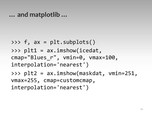 …	  and	  matplotlib	  …	  
>>>	  f,	  ax	  =	  plt.subplots()	  
>>>	  plt1	  =	  ax.imshow(icedat,	  
cmap="Blues_r",	  vmin=0,	  vmax=100,	  
interpolation='nearest')	  
>>>	  plt2	  =	  ax.imshow(maskdat,	  vmin=251,	  
vmax=255,	  cmap=customcmap,	  
interpolation='nearest')	  
42	  
