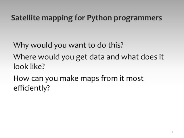 Satellite	  mapping	  for	  Python	  programmers	  
Why	  would	  you	  want	  to	  do	  this?	  
Where	  would	  you	  get	  data	  and	  what	  does	  it	  
look	  like?	  
How	  can	  you	  make	  maps	  from	  it	  most	  
eﬃciently?	  	  
	  
	  
7	  
