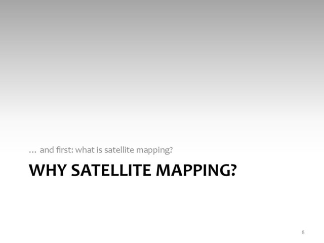 WHY	  SATELLITE	  MAPPING?	  
…	  and	  ﬁrst:	  what	  is	  satellite	  mapping?	  	  
8	  
