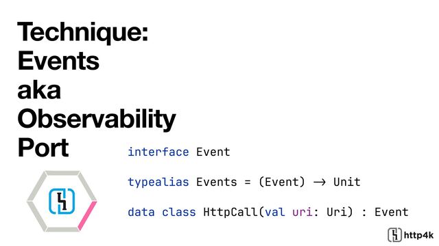 Technique:
Events
aka
Observability
Port interface Event


typealias Events = (Event)
->
Unit


data class HttpCall(val uri: Uri) : Event
