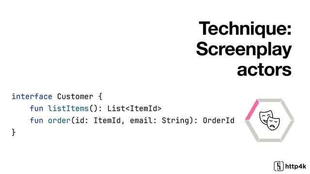 Technique:
Screenplay
actors
interface Customer {


fun listItems(): List


fun order(id: ItemId, email: String): OrderId


}
