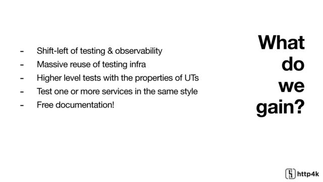 What
do
we
gain?
- Shift-left of testing & observability 

- Massive reuse of testing infra

- Higher level tests with the properties of UTs

- Test one or more services in the same style

- Free documentation!

