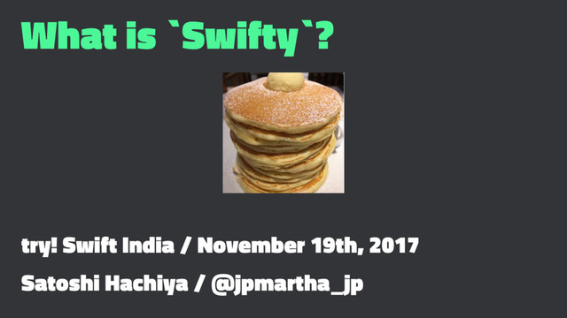 What is `Swifty`?
try! Swift India / November 19th, 2017
Satoshi Hachiya / @jpmartha_jp
