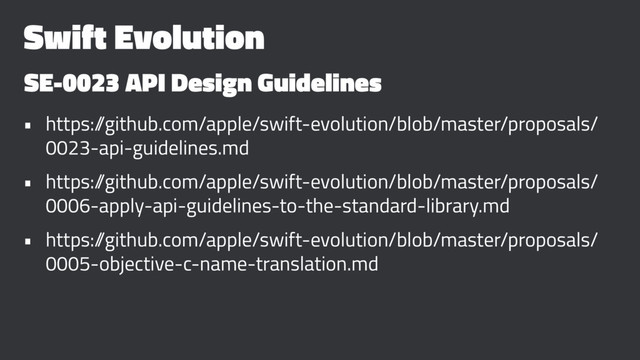 Swift Evolution
SE-0023 API Design Guidelines
• https:/
/github.com/apple/swift-evolution/blob/master/proposals/
0023-api-guidelines.md
• https:/
/github.com/apple/swift-evolution/blob/master/proposals/
0006-apply-api-guidelines-to-the-standard-library.md
• https:/
/github.com/apple/swift-evolution/blob/master/proposals/
0005-objective-c-name-translation.md
