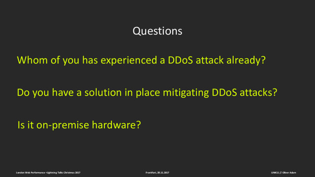 Questions
Whom of you has experienced a DDoS attack already?
Do you have a solution in place mitigating DDoS attacks?
Is it on-premise hardware?
Frankfurt, 28.11.2017 LINK11 // Oliver Adam
London Web Performance –Lightning Talks Christmas 2017
