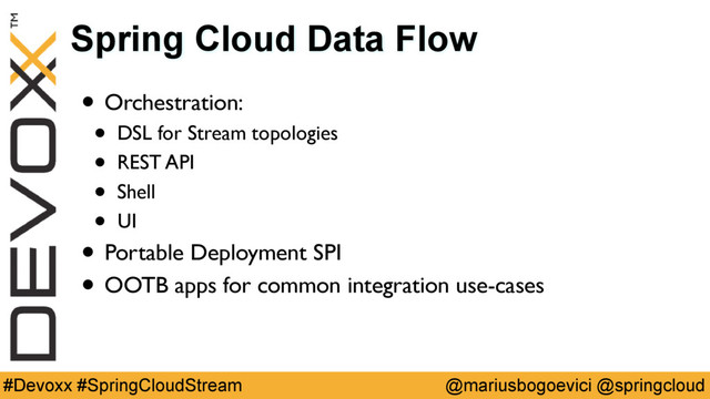 @mariusbogoevici @springcloud
#Devoxx #SpringCloudStream
Spring Cloud Data Flow
• Orchestration:
• DSL for Stream topologies
• REST API
• Shell
• UI
• Portable Deployment SPI
• OOTB apps for common integration use-cases
