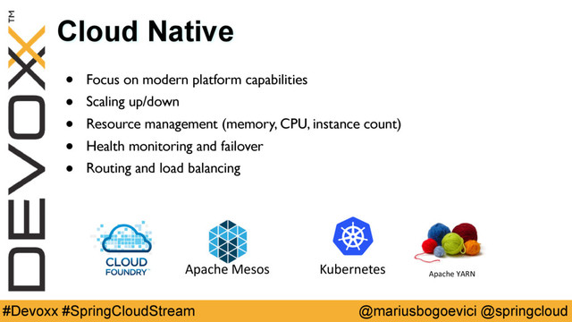 @mariusbogoevici @springcloud
#Devoxx #SpringCloudStream
Cloud Native
• Focus on modern platform capabilities
• Scaling up/down
• Resource management (memory, CPU, instance count)
• Health monitoring and failover
• Routing and load balancing
Apache YARN
Apache Mesos Kubernetes
