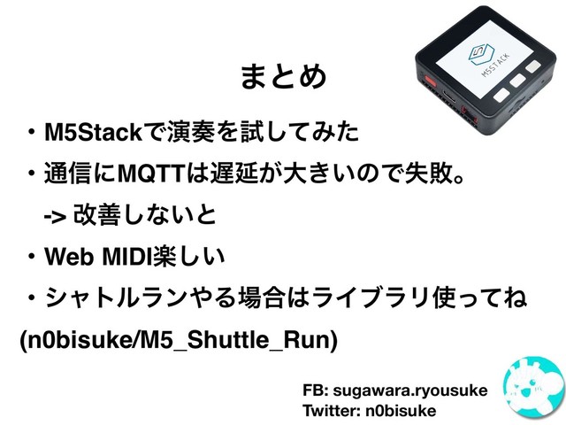·ͱΊ
ɾM5StackͰԋ૗Λࢼͯ͠Έͨ
ɾ௨৴ʹMQTT͸஗Ԇ͕େ͖͍ͷͰࣦഊɻ
ɹ-> վળ͠ͳ͍ͱ
ɾWeb MIDIָ͍͠
ɾγϟτϧϥϯ΍Δ৔߹͸ϥΠϒϥϦ࢖ͬͯͶ
(n0bisuke/M5_Shuttle_Run)
FB: sugawara.ryousuke
Twitter: n0bisuke

