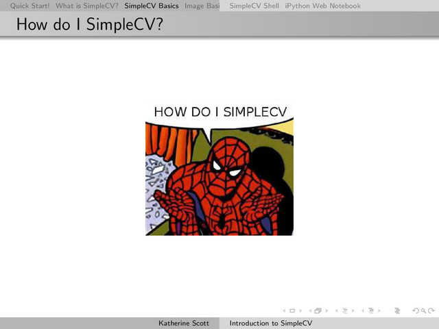 Quick Start! What is SimpleCV? SimpleCV Basics Image Basics Really Basic Operations Basic Manipulations Rendering Inform
SimpleCV Shell iPython Web Notebook
How do I SimpleCV?
Katherine Scott Introduction to SimpleCV
