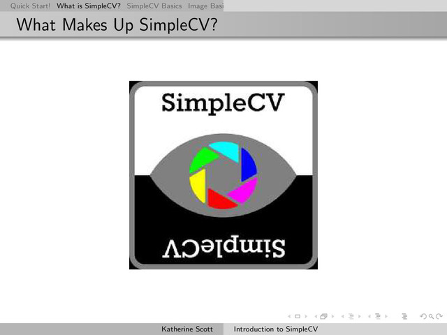 Quick Start! What is SimpleCV? SimpleCV Basics Image Basics Really Basic Operations Basic Manipulations Rendering Inform
What Makes Up SimpleCV?
Katherine Scott Introduction to SimpleCV
