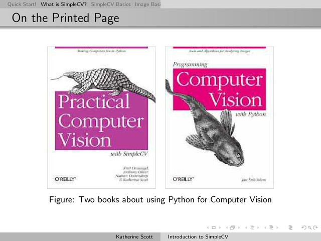 Quick Start! What is SimpleCV? SimpleCV Basics Image Basics Really Basic Operations Basic Manipulations Rendering Inform
On the Printed Page
Figure: Two books about using Python for Computer Vision
Katherine Scott Introduction to SimpleCV
