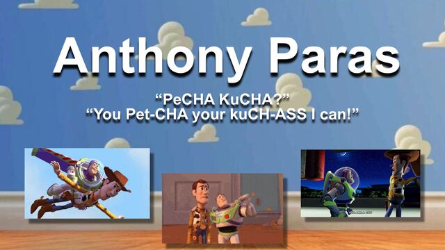 Anthony Paras
“PeCHA KuCHA?”
“You Pet-CHA your kuCH-ASS I can!”
