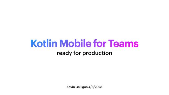 Kotlin Mobile for Teams
Kevin Galligan 4/8/2023
ready for production
