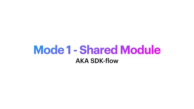 Mode 1 - Shared Module
AKA SDK-
f
low
