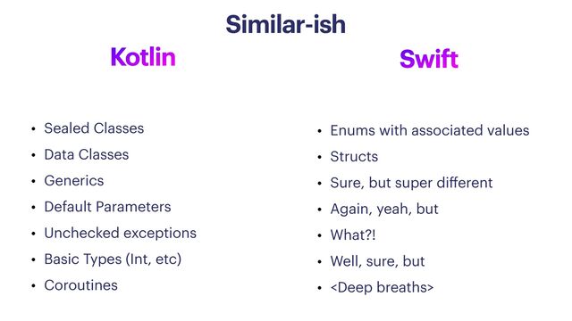 Kotlin
• Sealed Classes


• Data Classes


• Generics


• Default Parameters


• Unchecked exceptions


• Basic Types (Int, etc)


• Coroutines
Swift
• Enums with associated values


• Structs


• Sure, but super di
ff
erent


• Again, yeah, but


• What?!


• Well, sure, but


• 
Similar-ish
