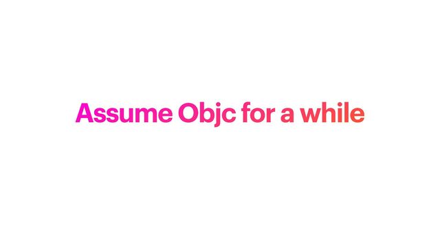 Assume Objc for a while

