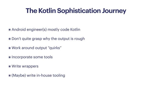 The Kotlin Sophistication Journey
๏ Android engineer(s) mostly code Kotlin


๏ Don’t quite grasp why the output is rough


๏ Work around output “quirks”


๏ Incorporate some tools


๏ Write wrappers


๏ (Maybe) write in-house tooling
