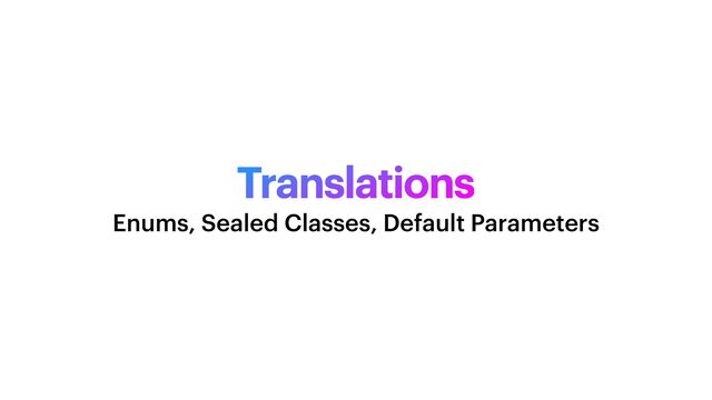 Translations
Enums, Sealed Classes, Default Parameters
