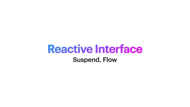 Reactive Interface
Suspend, Flow
