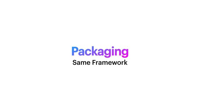 Packaging
Same Framework
