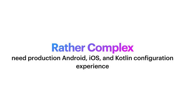 Rather Complex
need production Android, iOS, and Kotlin con
f
iguration
experience
