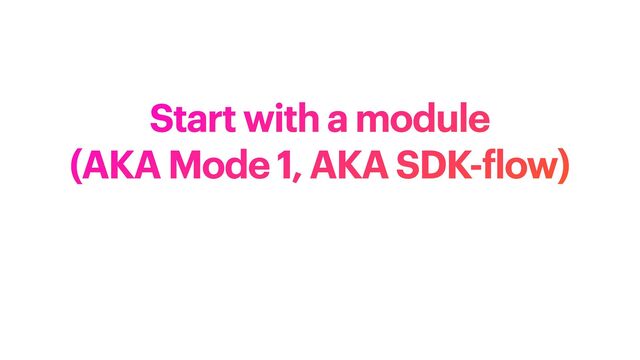 Start with a module


(AKA Mode 1, AKA SDK-
f
low)
