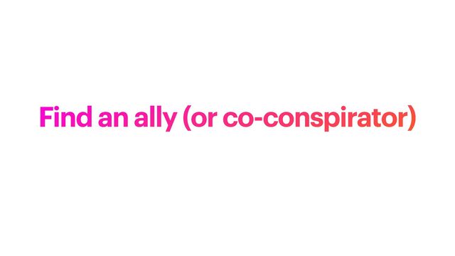 Find an ally (or co-conspirator)

