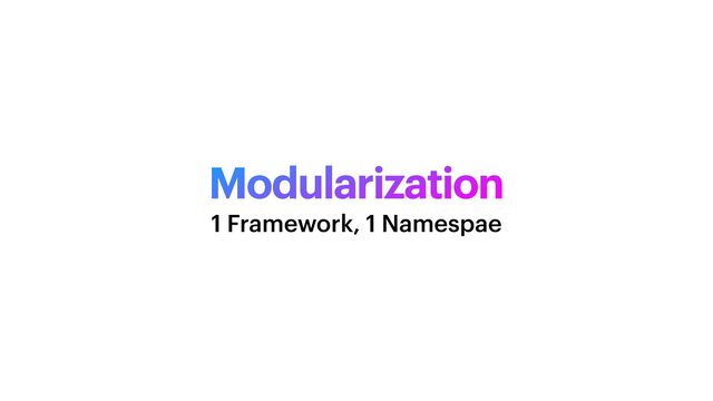 Modularization
1 Framework, 1 Namespae
