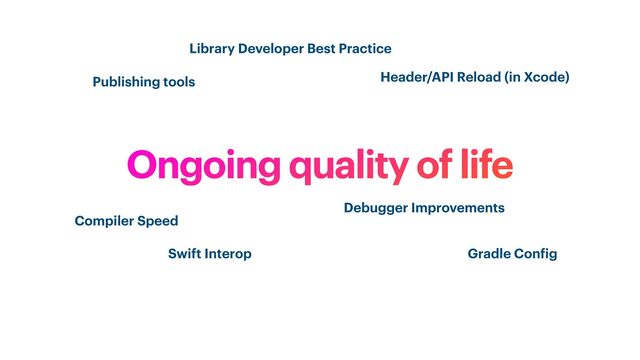 Ongoing quality of life
Compiler Speed
Swift Interop
Debugger Improvements
Header/API Reload (in Xcode)
Publishing tools
Gradle Con
f
ig
Library Developer Best Practice
