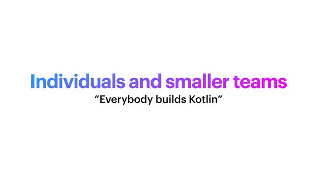 Individuals and smaller teams
“Everybody builds Kotlin”
