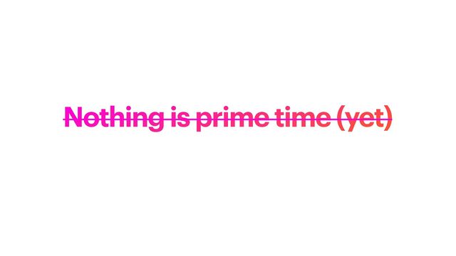 Nothing is prime time (yet)

