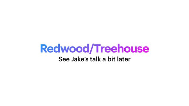 Redwood/Treehouse
See Jake’s talk a bit later
