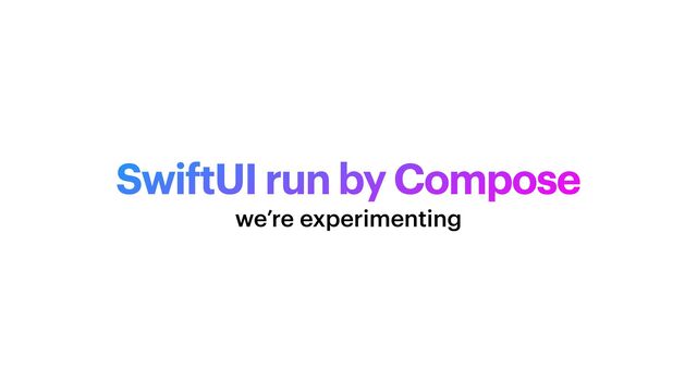 SwiftUI run by Compose
we’re experimenting
