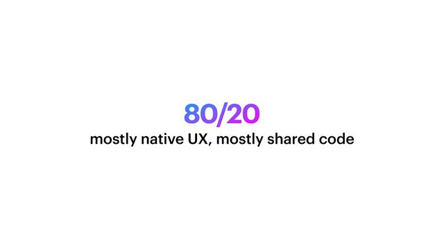 80/20
mostly native UX, mostly shared code
