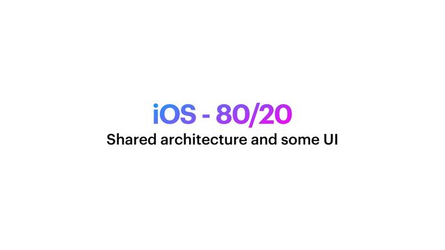 iOS - 80/20
Shared architecture and some UI
