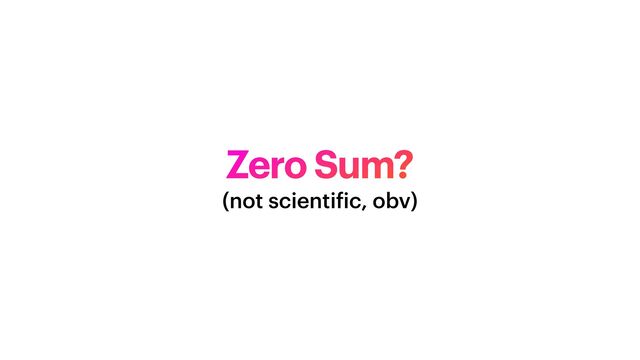 Zero Sum?
(not scienti
f
ic, obv)
