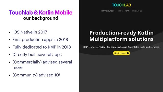 Touchlab & Kotlin Mobile
• iOS Native in 2017


• First production apps in 2018


• Fully dedicated to KMP in 2018


• Directly built several apps


• (Commercially) advised several
more


• (Community) advised 101
our background
