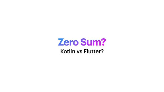 Zero Sum?
Kotlin vs Flutter?
