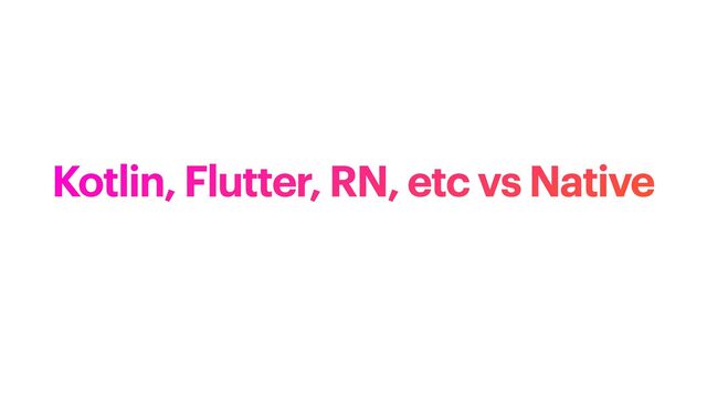 Kotlin, Flutter, RN, etc vs Native
