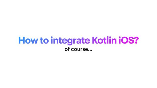 How to integrate Kotlin iOS?
of course…
