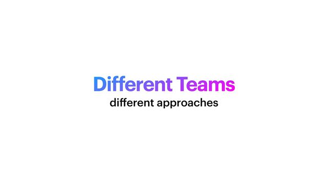 Different Teams
di
ff
erent approaches
