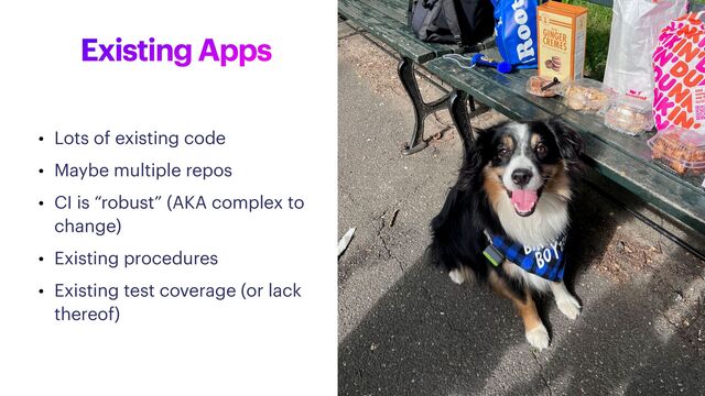 Existing Apps
• Lots of existing code


• Maybe multiple repos


• CI is “robust” (AKA complex to
change)


• Existing procedures


• Existing test coverage (or lack
thereof)
