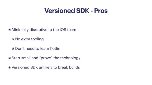 Versioned SDK - Pros
๏ Minimally disruptive to the iOS team


๏ No extra tooling


๏ Don’t need to learn Kotlin


๏ Start small and “prove” the technology


๏ Versioned SDK unlikely to break builds
