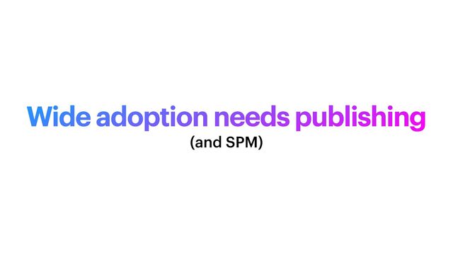 Wide adoption needs publishing
(and SPM)
