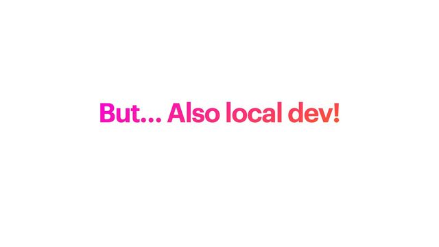 But… Also local dev!
