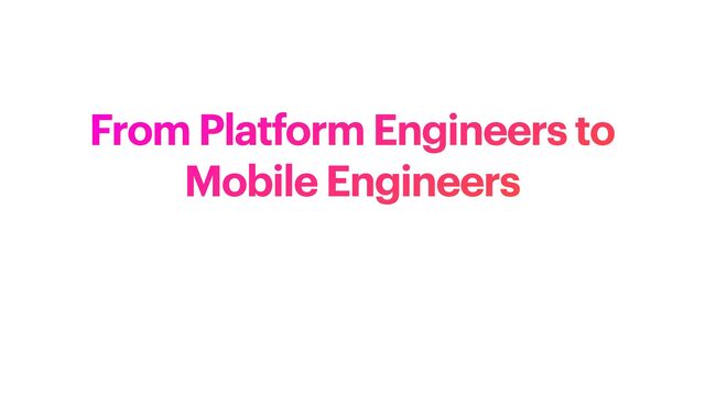 From Platform Engineers to
Mobile Engineers
