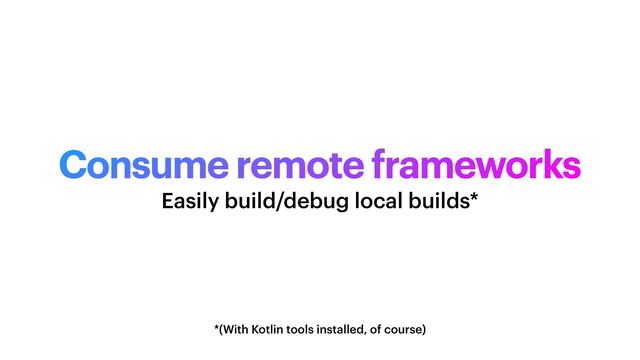 Consume remote frameworks
*(With Kotlin tools installed, of course)
Easily build/debug local builds*
